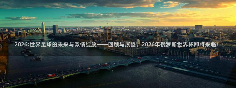 足球世界杯：2026:世界足球的未来与激情绽放——回顾与展望，2026年俄罗斯世界杯即将来临！