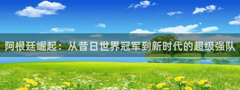 2026世界杯赛程：阿根廷崛起：从昔日世界冠军到新时代的超级强队