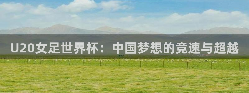 2026世界杯亚洲区预选赛赛程：U20女足世界杯：中国梦想的竞速与超越