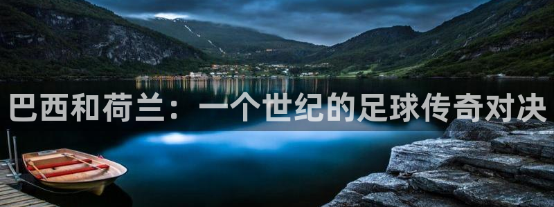 世界杯亚洲区预选赛积分榜：巴西和荷兰：一个世纪的足球传奇对决