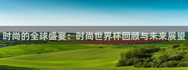 看世界杯：时尚的全球盛宴：时尚世界杯回顾与未来展望
